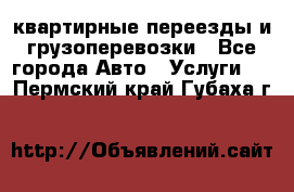 квартирные переезды и грузоперевозки - Все города Авто » Услуги   . Пермский край,Губаха г.